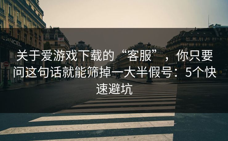 关于爱游戏下载的“客服”，你只要问这句话就能筛掉一大半假号：5个快速避坑