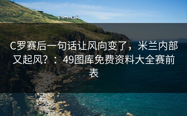 C罗赛后一句话让风向变了，米兰内部又起风？：49图库免费资料大全赛前表