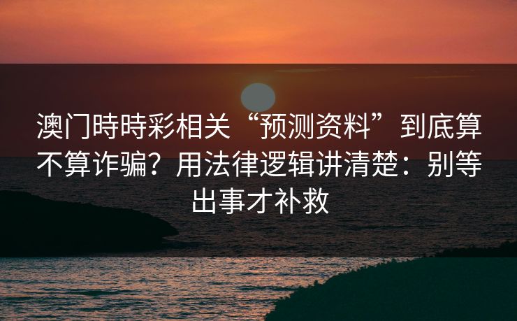 澳门時時彩相关“预测资料”到底算不算诈骗？用法律逻辑讲清楚：别等出事才补救