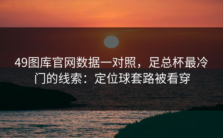 49图库官网数据一对照，足总杯最冷门的线索：定位球套路被看穿