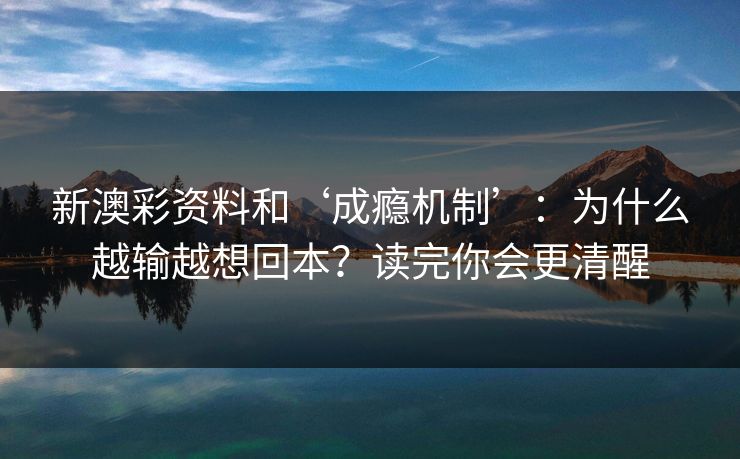 新澳彩资料和‘成瘾机制’：为什么越输越想回本？读完你会更清醒