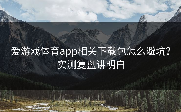爱游戏体育app相关下载包怎么避坑？实测复盘讲明白