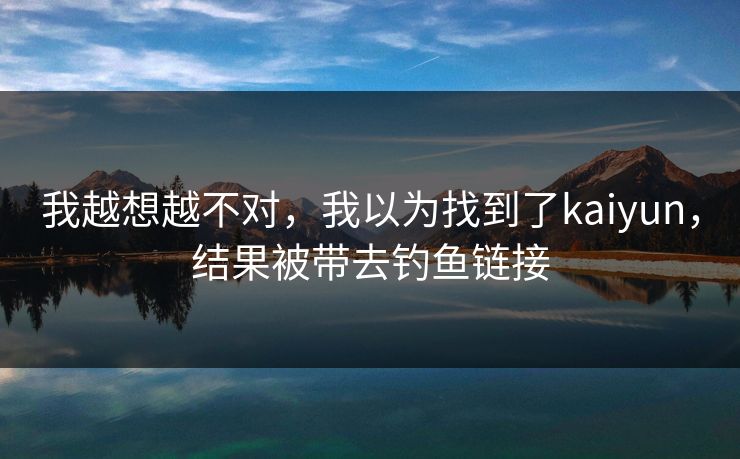 我越想越不对，我以为找到了kaiyun，结果被带去钓鱼链接