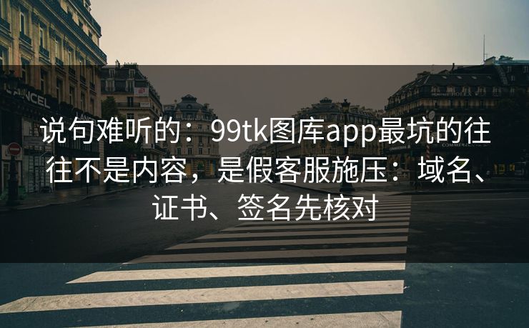 说句难听的：99tk图库app最坑的往往不是内容，是假客服施压：域名、证书、签名先核对
