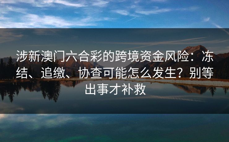 涉新澳门六合彩的跨境资金风险：冻结、追缴、协查可能怎么发生？别等出事才补救