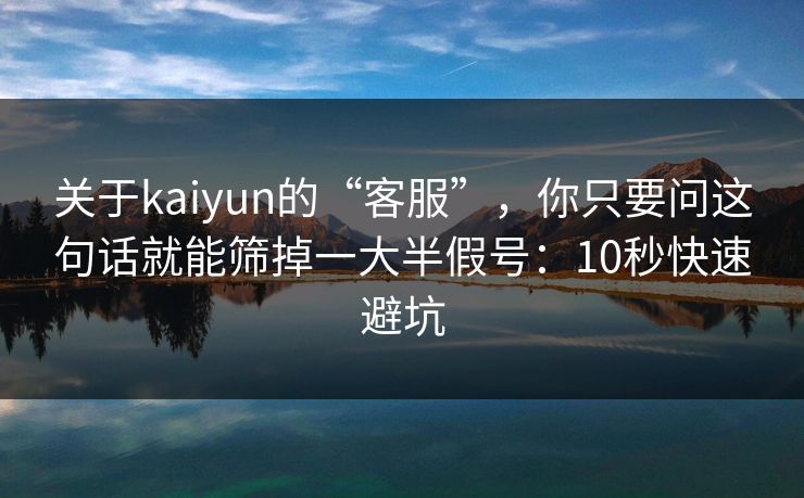 关于kaiyun的“客服”，你只要问这句话就能筛掉一大半假号：10秒快速避坑
