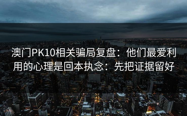 澳门PK10相关骗局复盘：他们最爱利用的心理是回本执念：先把证据留好
