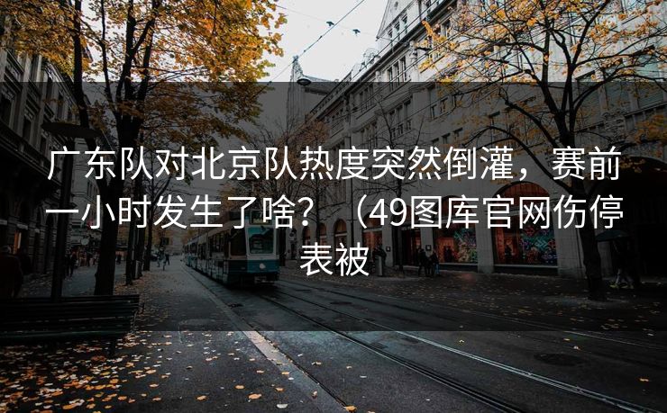 广东队对北京队热度突然倒灌，赛前一小时发生了啥？（49图库官网伤停表被