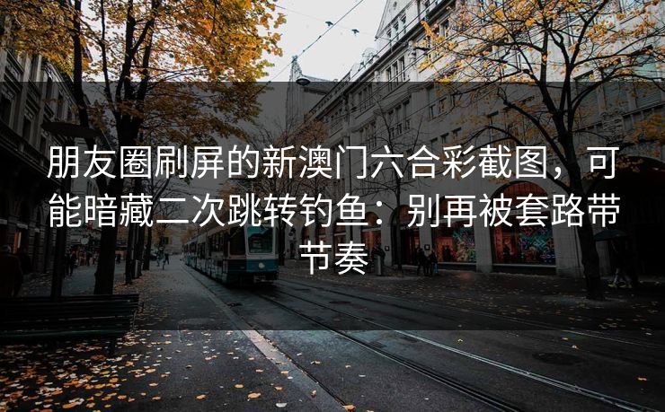 朋友圈刷屏的新澳门六合彩截图，可能暗藏二次跳转钓鱼：别再被套路带节奏