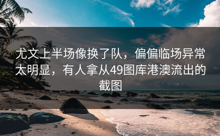 尤文上半场像换了队，偏偏临场异常太明显，有人拿从49图库港澳流出的截图