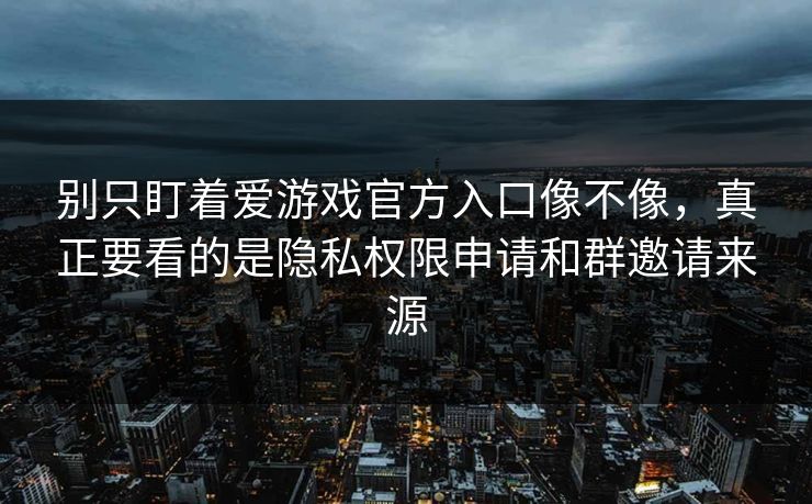 别只盯着爱游戏官方入口像不像，真正要看的是隐私权限申请和群邀请来源