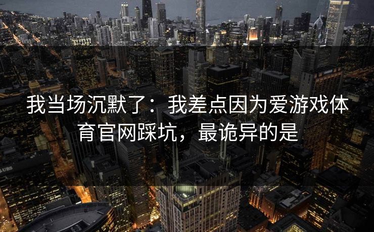 我当场沉默了：我差点因为爱游戏体育官网踩坑，最诡异的是