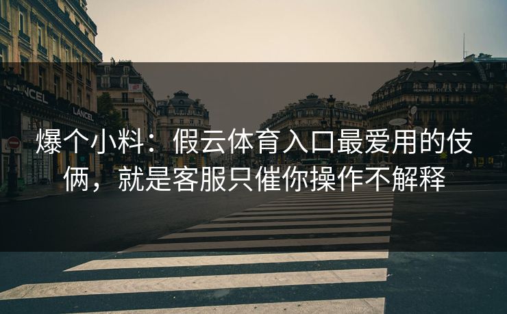 爆个小料：假云体育入口最爱用的伎俩，就是客服只催你操作不解释