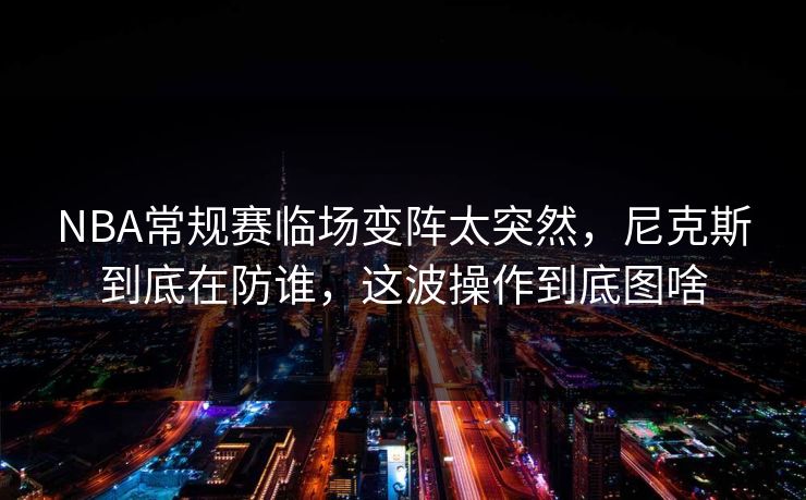 NBA常规赛临场变阵太突然，尼克斯到底在防谁，这波操作到底图啥