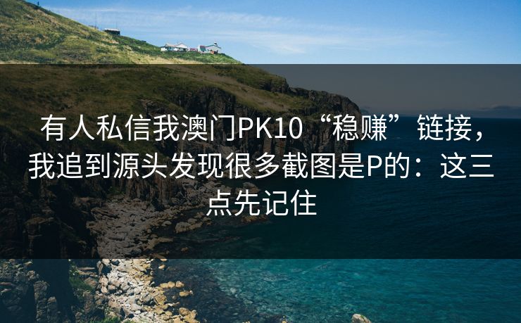 有人私信我澳门PK10“稳赚”链接，我追到源头发现很多截图是P的：这三点先记住