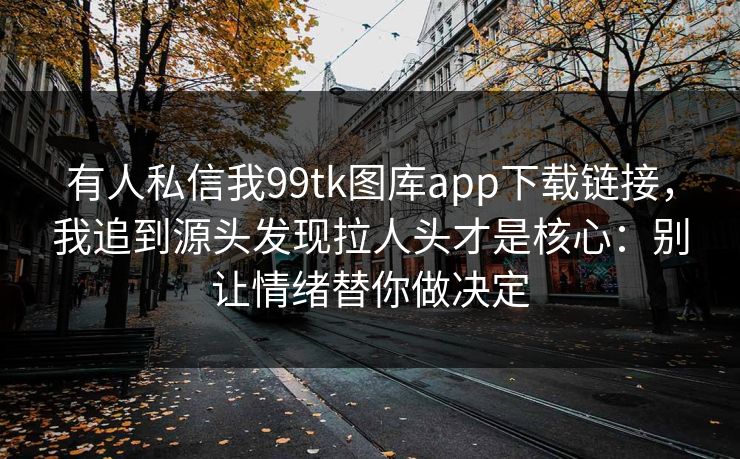 有人私信我99tk图库app下载链接，我追到源头发现拉人头才是核心：别让情绪替你做决定