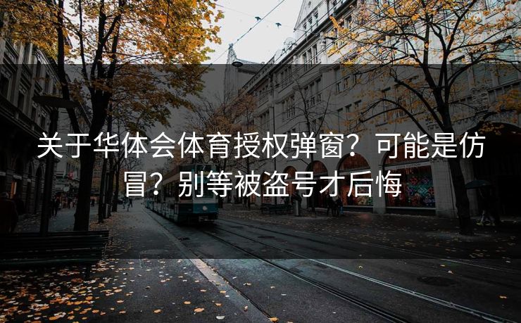 关于华体会体育授权弹窗？可能是仿冒？别等被盗号才后悔