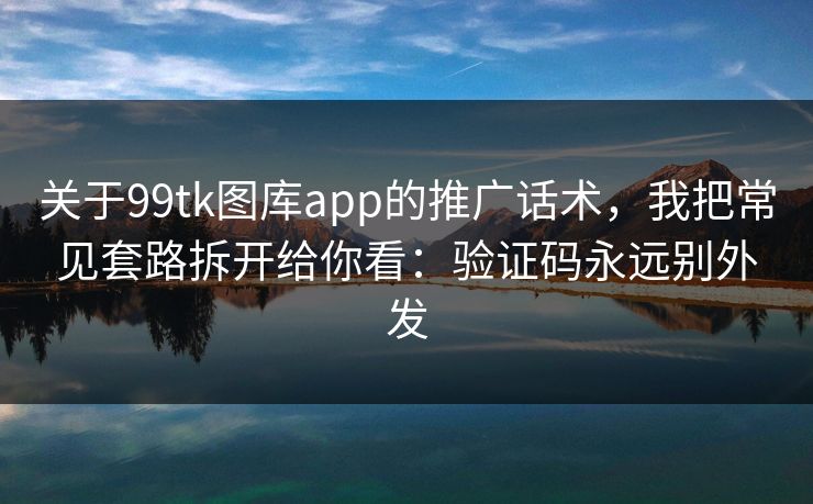 关于99tk图库app的推广话术，我把常见套路拆开给你看：验证码永远别外发