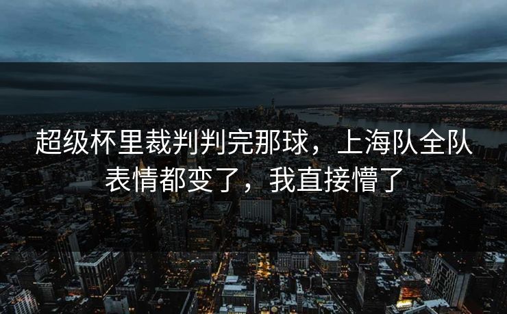 超级杯里裁判判完那球，上海队全队表情都变了，我直接懵了
