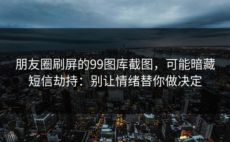 朋友圈刷屏的99图库截图，可能暗藏短信劫持：别让情绪替你做决定
