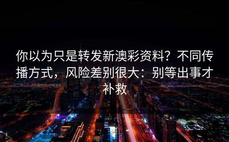 你以为只是转发新澳彩资料？不同传播方式，风险差别很大：别等出事才补救