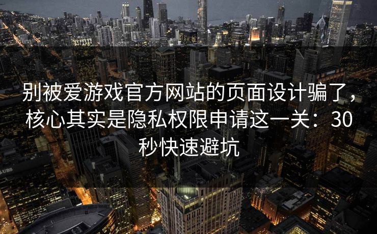 别被爱游戏官方网站的页面设计骗了，核心其实是隐私权限申请这一关：30秒快速避坑