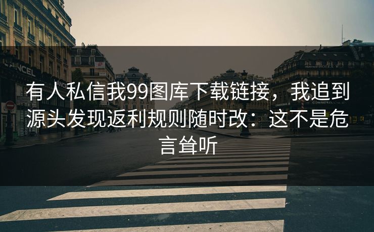 有人私信我99图库下载链接，我追到源头发现返利规则随时改：这不是危言耸听