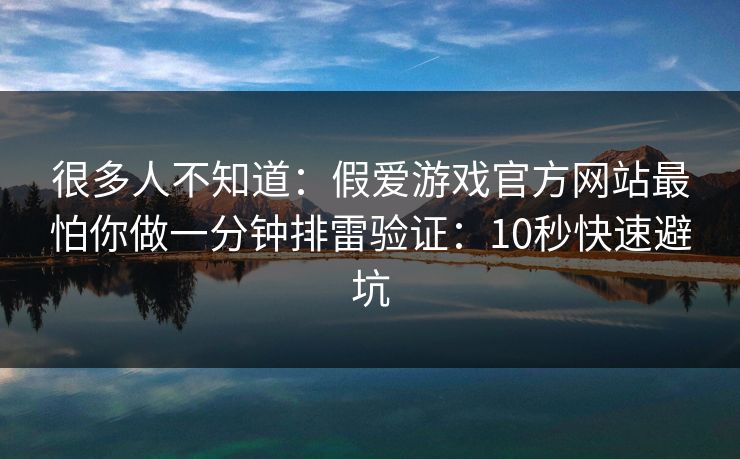 很多人不知道：假爱游戏官方网站最怕你做一分钟排雷验证：10秒快速避坑