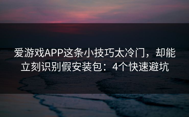 爱游戏APP这条小技巧太冷门，却能立刻识别假安装包：4个快速避坑