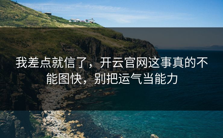 我差点就信了，开云官网这事真的不能图快，别把运气当能力