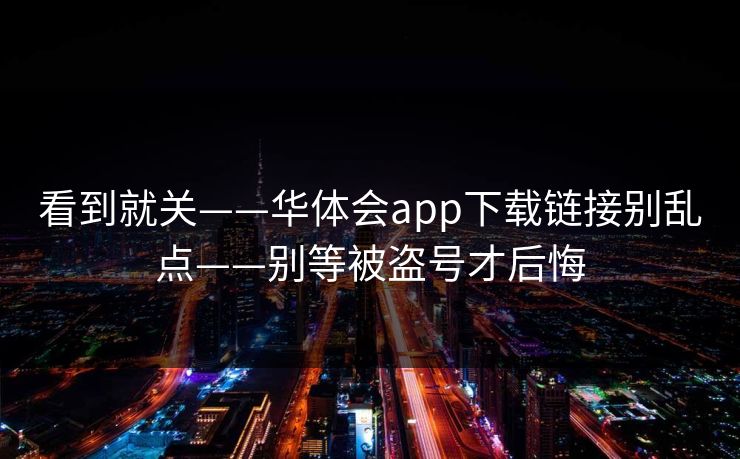 看到就关——华体会app下载链接别乱点——别等被盗号才后悔