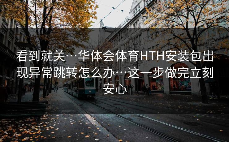 看到就关…华体会体育HTH安装包出现异常跳转怎么办…这一步做完立刻安心