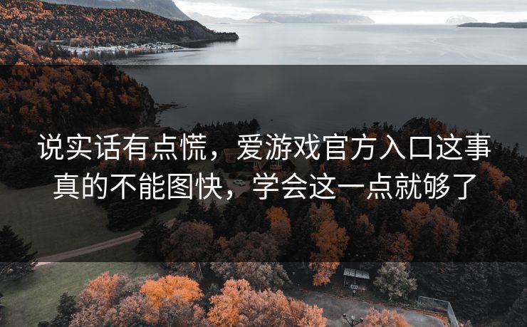 说实话有点慌,爱游戏官方入口这事真的不能图快,学会这一点就够了