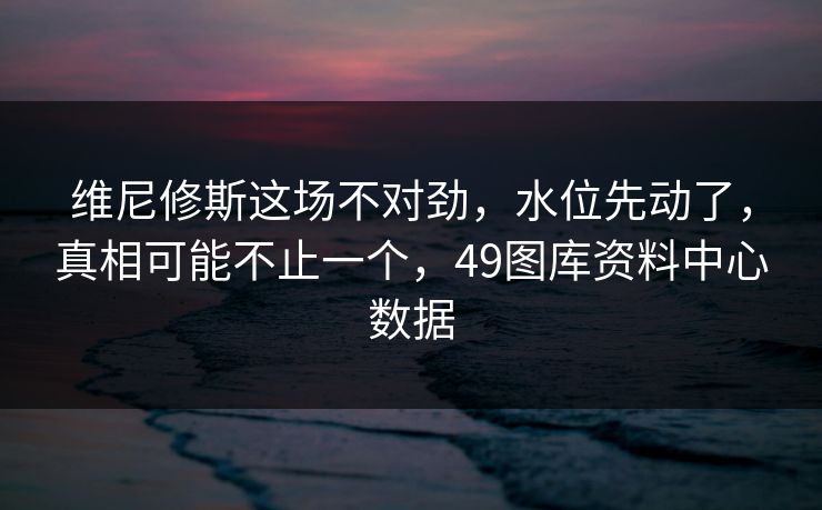 维尼修斯这场不对劲,水位先动了,真相可能不止一个,49图库资料中心数据 维尼修斯这场不对劲,水位先动了,真相可能不止一个,49图库资料中心数据