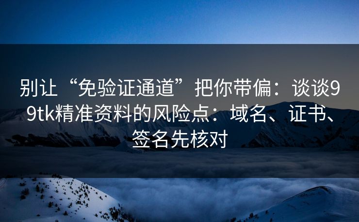 别让“免验证通道”把你带偏:谈谈99tk精准资料的风险点:域名、证书、签名先核对 别让“免验证通道”把你带偏:谈谈99tk精准资料的风险点:域名、证书、签名先核对