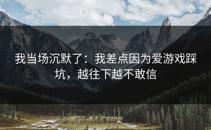 我当场沉默了:我差点因为爱游戏踩坑,越往下越不敢信 我当场沉默了:我差点因为爱游戏踩坑,越往下越不敢信