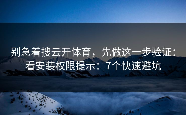 别急着搜云开体育,先做这一步验证:看安装权限提示:7个快速避坑 别急着搜云开体育,先做这一步验证:看安装权限提示:7个快速避坑
