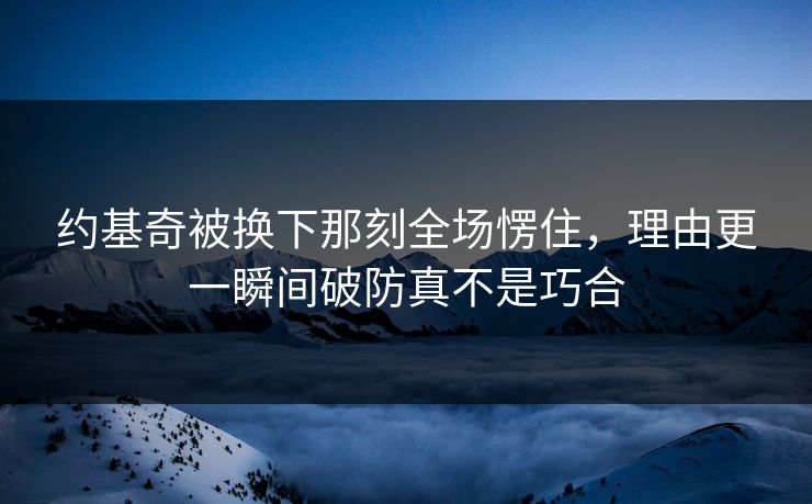 约基奇被换下那刻全场愣住,理由更一瞬间破防真不是巧合 约基奇被换下那刻全场愣住,理由更一瞬间破防真不是巧合
