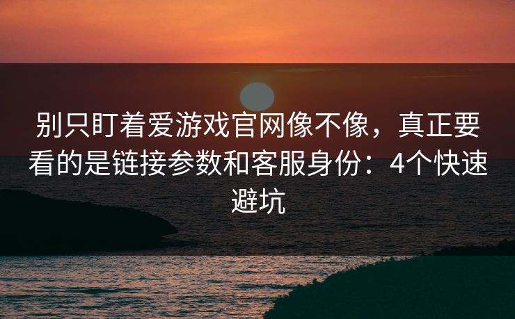 别只盯着爱游戏官网像不像,真正要看的是链接参数和客服身份:4个快速避坑 别只盯着爱游戏官网像不像,真正要看的是链接参数和客服身份:4个快速避坑