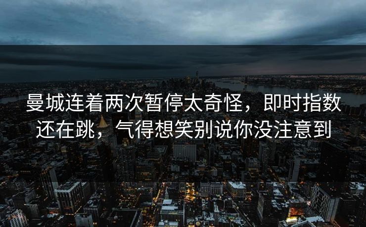 曼城连着两次暂停太奇怪,即时指数还在跳,气得想笑别说你没注意到 曼城连着两次暂停太奇怪,即时指数还在跳,气得想笑别说你没注意到