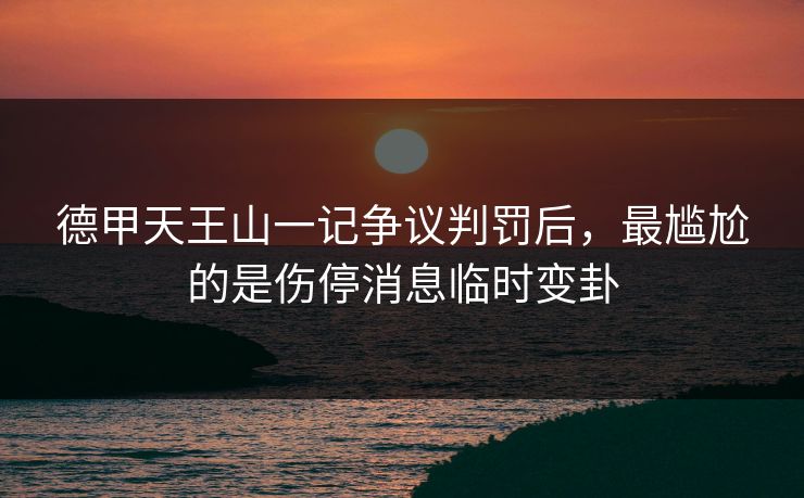 德甲天王山一记争议判罚后，最尴尬的是伤停消息临时变卦