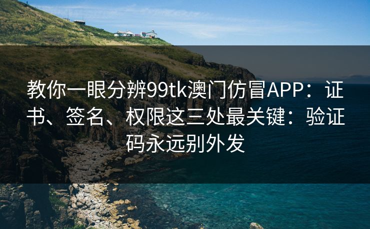 教你一眼分辨99tk澳门仿冒APP:证书、签名、权限这三处最关键:验证码永远别外发 教你一眼分辨99tk澳门仿冒APP:证书、签名、权限这三处最关键:验证码永远别外发