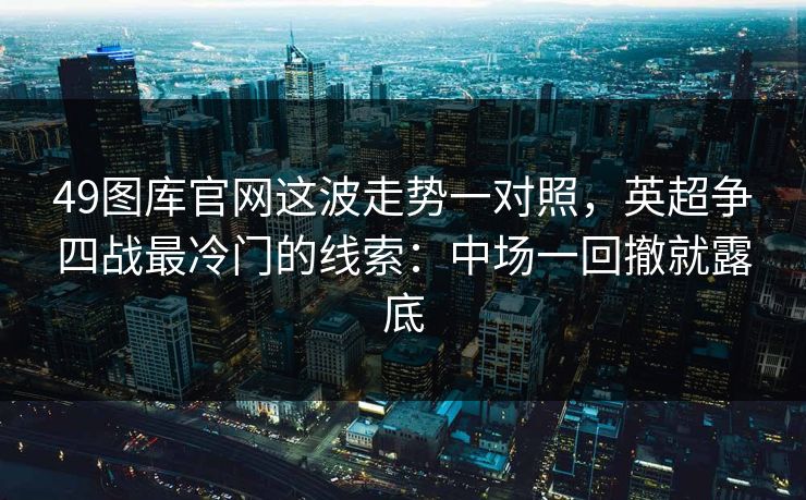 49图库官网这波走势一对照,英超争四战最冷门的线索:中场一回撤就露底 49图库官网这波走势一对照,英超争四战最冷门的线索:中场一回撤就露底