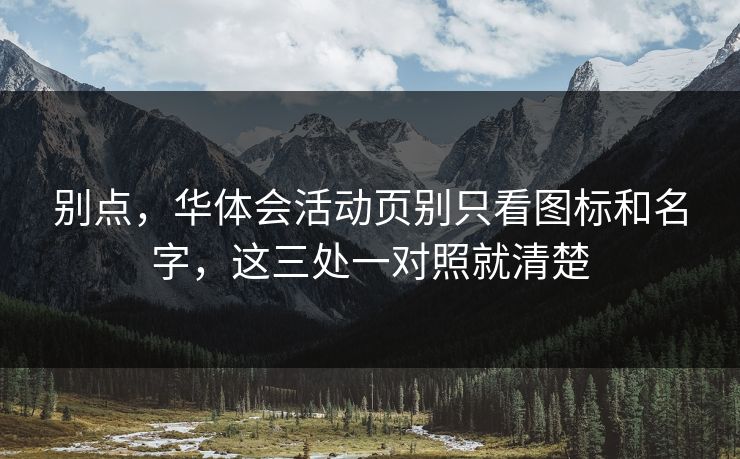 别点,华体会活动页别只看图标和名字,这三处一对照就清楚 别点,华体会活动页别只看图标和名字,这三处一对照就清楚