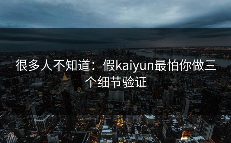 很多人不知道:假kaiyun最怕你做三个细节验证 很多人不知道:假kaiyun最怕你做三个细节验证
