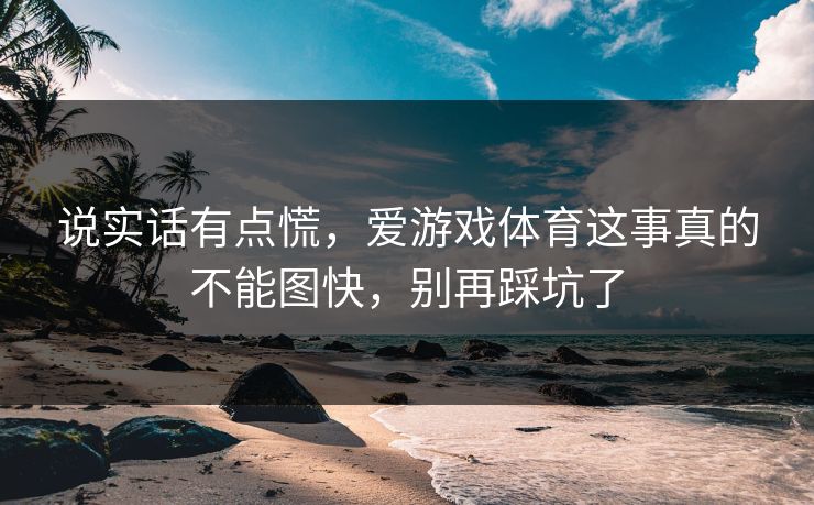 说实话有点慌,爱游戏体育这事真的不能图快,别再踩坑了 说实话有点慌,爱游戏体育这事真的不能图快,别再踩坑了