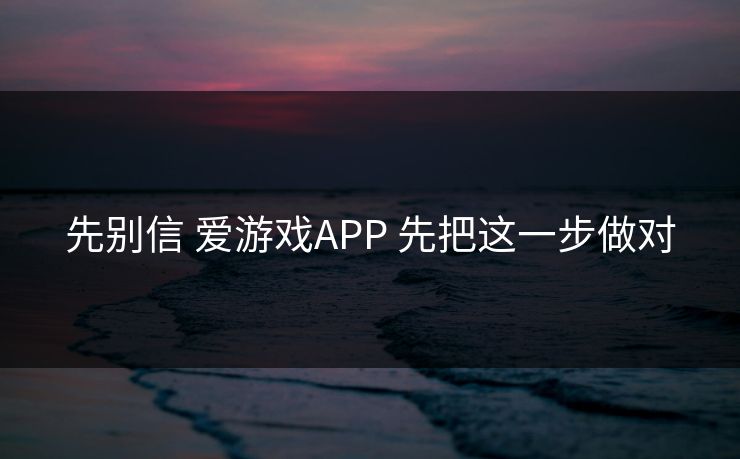 先别信 爱游戏APP 先把这一步做对 先别信 爱游戏APP 先把这一步做对