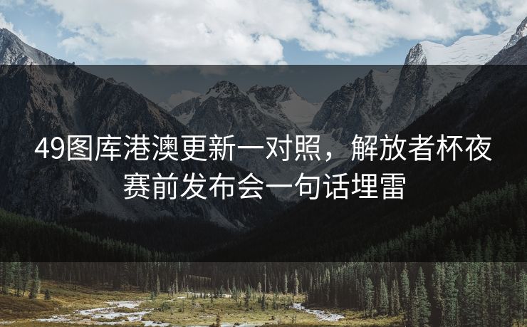 49图库港澳更新一对照,解放者杯夜赛前发布会一句话埋雷 49图库港澳更新一对照,解放者杯夜赛前发布会一句话埋雷