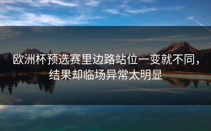 欧洲杯预选赛里边路站位一变就不同,结果却临场异常太明显 欧洲杯预选赛里边路站位一变就不同,结果却临场异常太明显