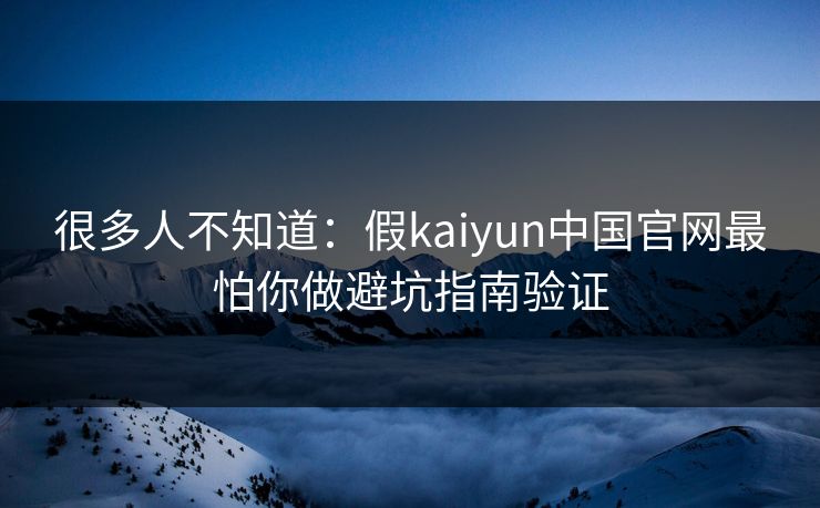 很多人不知道：假kaiyun中国官网最怕你做避坑指南验证